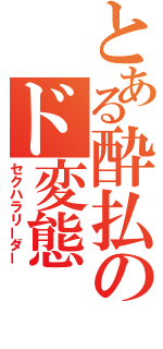 とある酔払のド変態（セクハラリーダー）