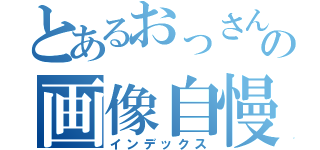 とあるおっさんの画像自慢？（インデックス）