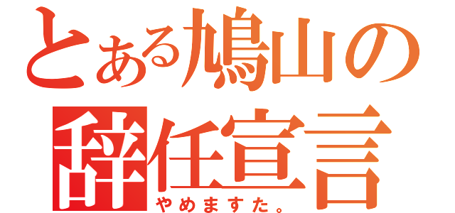 とある鳩山の辞任宣言（やめますた。）