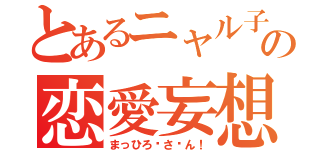 とあるニャル子の恋愛妄想（まっひろ〜さ〜ん！）