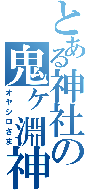 とある神社の鬼ヶ淵神（オヤシロさま）