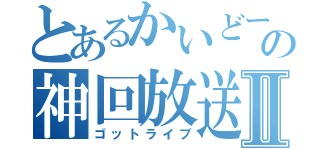 とあるかいどーの神回放送Ⅱ（ゴットライブ）