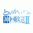 とあるかいどーの神回放送Ⅱ（ゴットライブ）