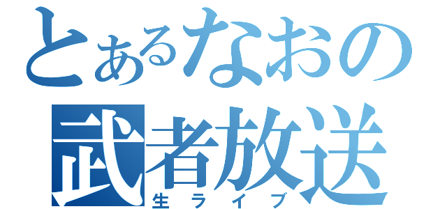 とあるなおの武者放送（生ライブ）