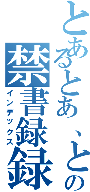 とあるとあ、との禁書録録（インデックス）