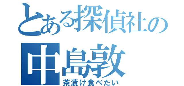 とある探偵社の中島敦（茶漬け食べたい）