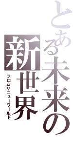 とある未来の新世界（フロムザニューワールド）