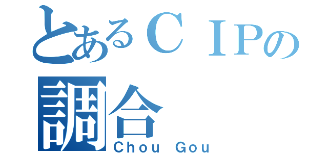 とあるＣＩＰの調合（Ｃｈｏｕ Ｇｏｕ）