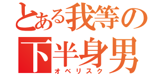 とある我等の下半身男（オベリスク）