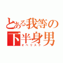 とある我等の下半身男（オベリスク）