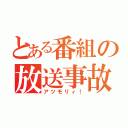 とある番組の放送事故（アツモリィ！）