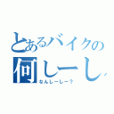 とあるバイクの何しーしー？（なんしーしー？）