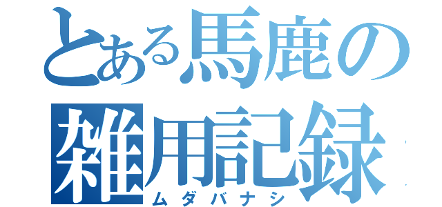 とある馬鹿の雑用記録（ムダバナシ）