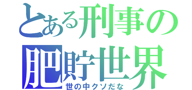 とある刑事の肥貯世界（世の中クソだな）