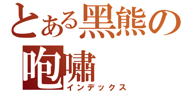 とある黑熊の咆嘯（インデックス）