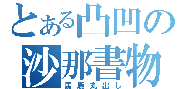 とある凸凹の沙那書物（馬鹿丸出し）