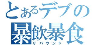 とあるデブの暴飲暴食（リバウンド）