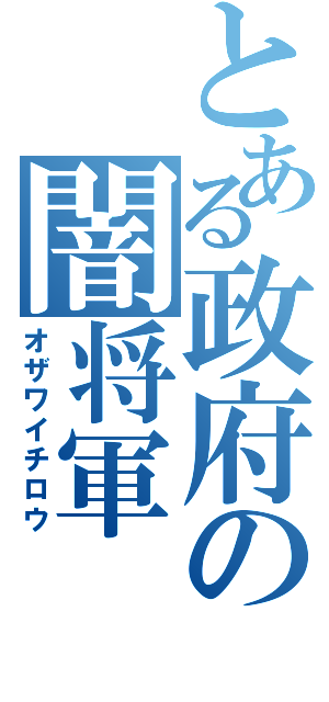 とある政府の闇将軍（オザワイチロウ）