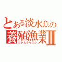 とある淡水魚の養殖漁業Ⅱ（ニシムラヤスシ）