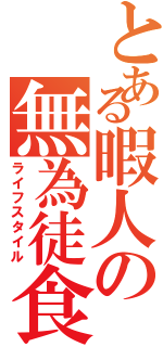 とある暇人の無為徒食（ライフスタイル）