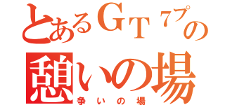 とあるＧＴ７プレイヤー達の憩いの場（争いの場）