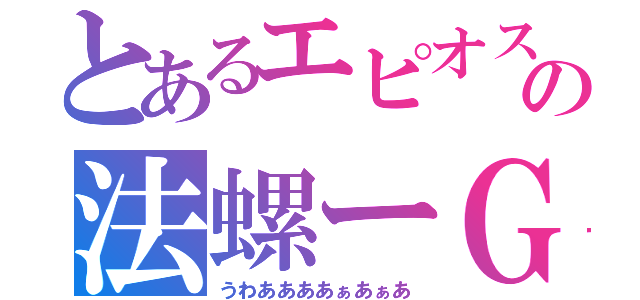 とあるエピオスの法螺ーＧ（うわああああぁあぁあ）