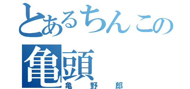 とあるちんこの亀頭（亀野郎）