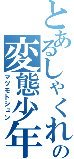 とあるしゃくれの変態少年（マツモトシュン）