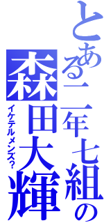 とある二年七組の森田大輝（イケテルメンズ？）