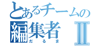 とあるチームの編集者Ⅱ（だるま）