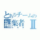 とあるチームの編集者Ⅱ（だるま）