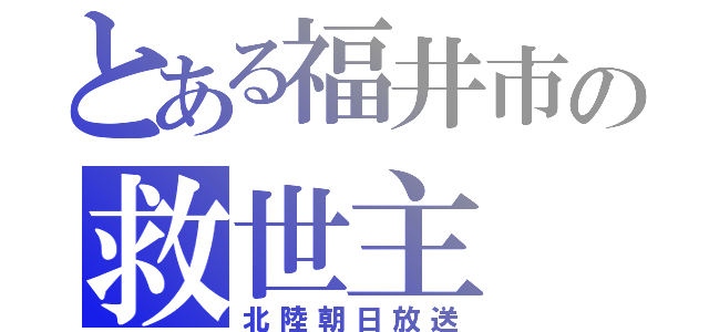 とある福井市の救世主（北陸朝日放送）