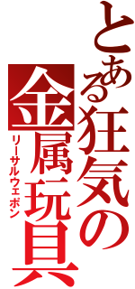 とある狂気の金属玩具（リーサルウェポン）