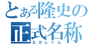 とある隆史の正式名称（たかしくん）