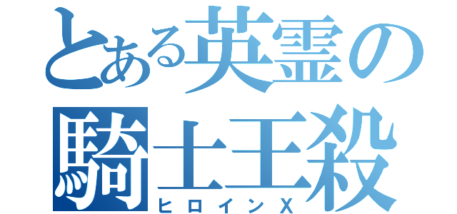 とある英霊の騎士王殺し（ヒロインＸ）