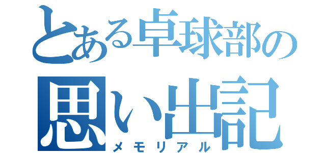 とある卓球部の思い出記録（メモリアル）