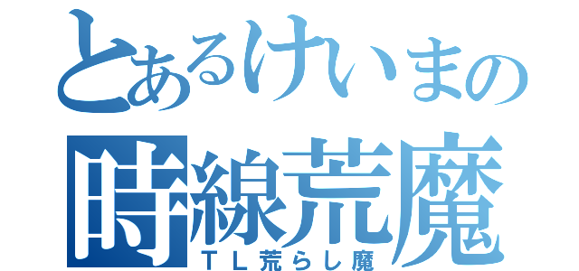 とあるけいまの時線荒魔（ＴＬ荒らし魔）