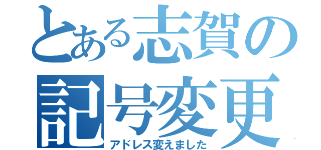 とある志賀の記号変更（アドレス変えました）