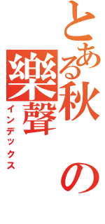 とある秋の樂聲Ⅱ（インデックス）