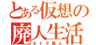 とある仮想の廃人生活（ネトゲ廃人）