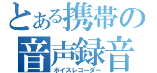 とある携帯の音声録音（ボイスレコーダー）