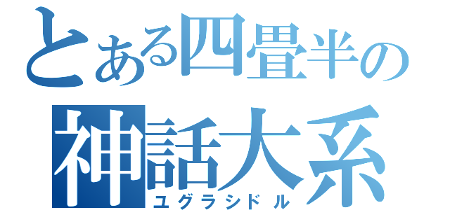 とある四畳半の神話大系（ユグラシドル）