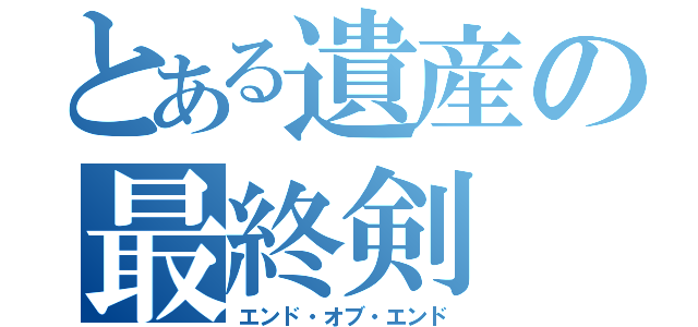 とある遺産の最終剣（エンド・オブ・エンド）