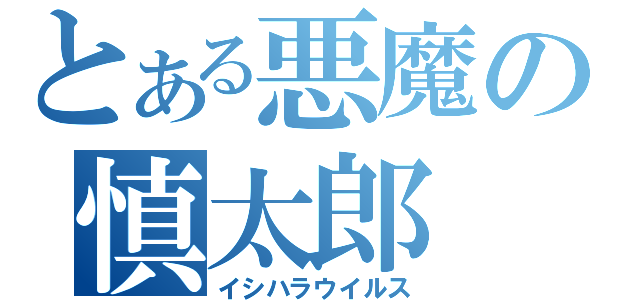 とある悪魔の慎太郎（イシハラウイルス）