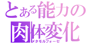 とある能力の肉体変化（メタモルフォーゼ）