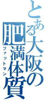 とある大阪の肥満体質（ファットマン）