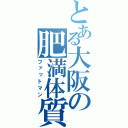 とある大阪の肥満体質（ファットマン）