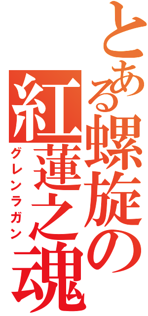 とある螺旋の紅蓮之魂（グレンラガン）