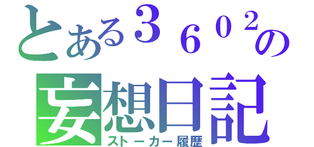 とある３６０２の妄想日記（ストーカー履歴）