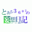 とある３６０２の妄想日記（ストーカー履歴）